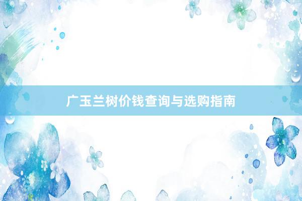 广玉兰树价钱查询与选购指南