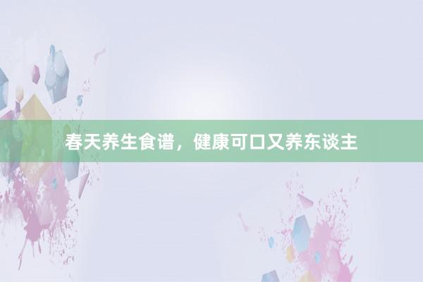 春天养生食谱，健康可口又养东谈主