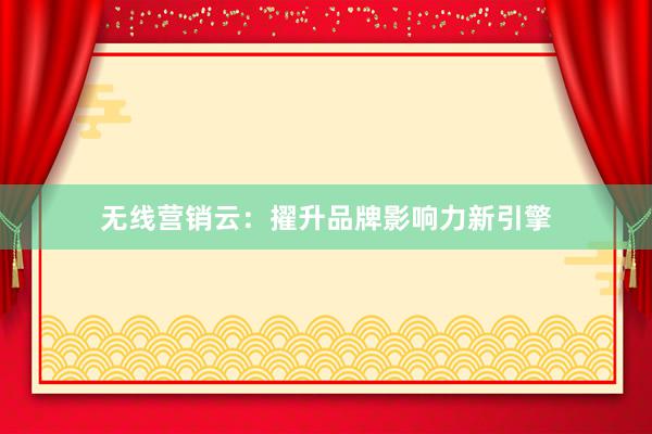 无线营销云：擢升品牌影响力新引擎